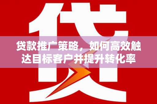 友谊贷款推广策略，如何高效触达目标客户并提升转化率