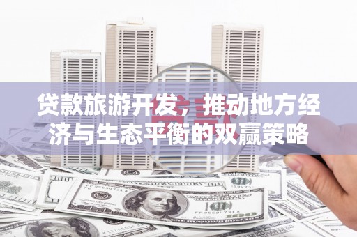 友谊贷款旅游开发，推动地方经济与生态平衡的双赢策略