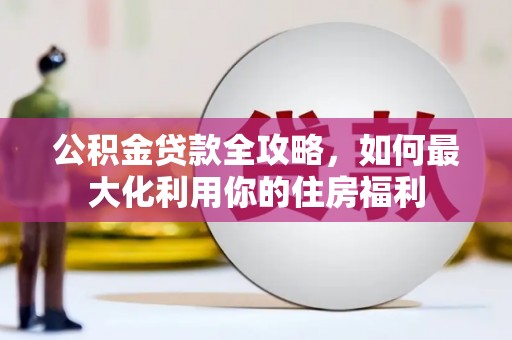 友谊公积金贷款全攻略，如何最大化利用你的住房福利