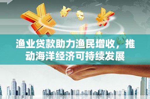 友谊渔业贷款助力渔民增收，推动海洋经济可持续发展