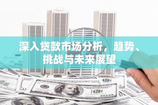 友谊深入贷款市场分析，趋势、挑战与未来展望