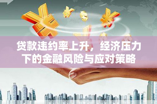 友谊贷款违约率上升，经济压力下的金融风险与应对策略