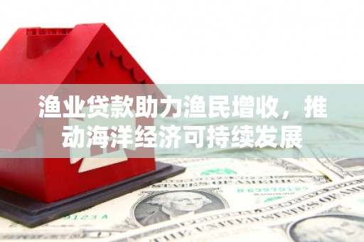 友谊渔业贷款助力渔民增收，推动海洋经济可持续发展