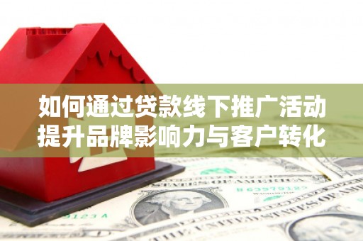 友谊如何通过贷款线下推广活动提升品牌影响力与客户转化率