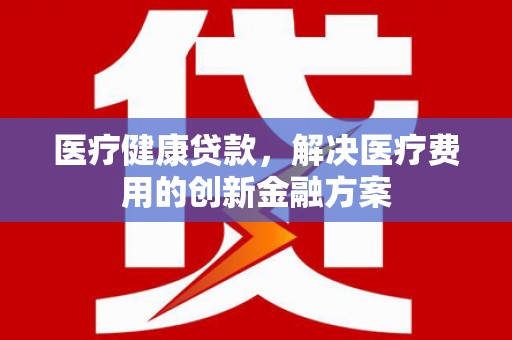 友谊医疗健康贷款，解决医疗费用的创新金融方案