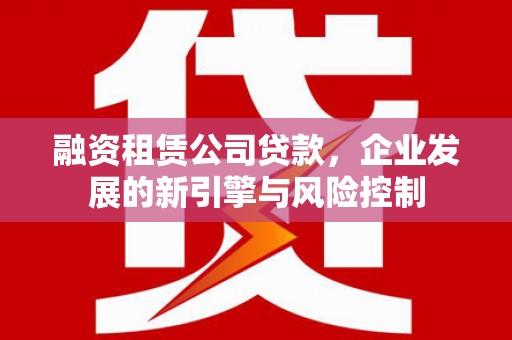 友谊融资租赁公司贷款，企业发展的新引擎与风险控制