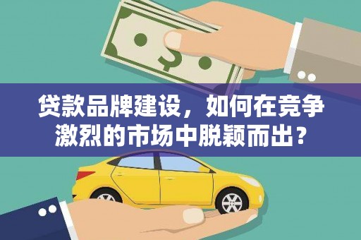 友谊贷款品牌建设，如何在竞争激烈的市场中脱颖而出？