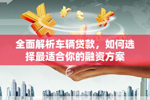 友谊全面解析车辆贷款，如何选择最适合你的融资方案