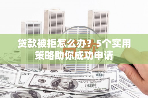 友谊贷款被拒怎么办？5个实用策略助你成功申请
