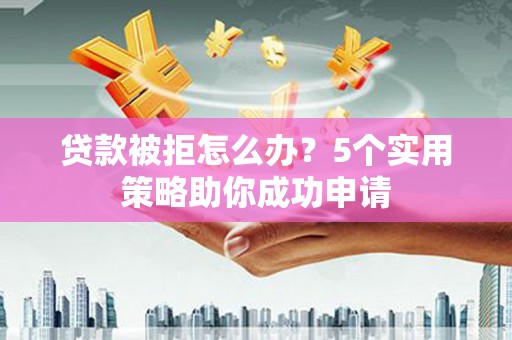 友谊贷款被拒怎么办？5个实用策略助你成功申请