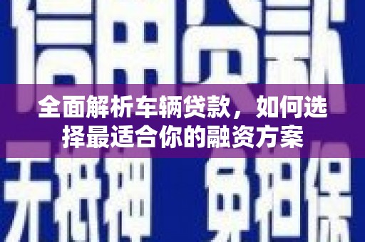友谊全面解析车辆贷款，如何选择最适合你的融资方案