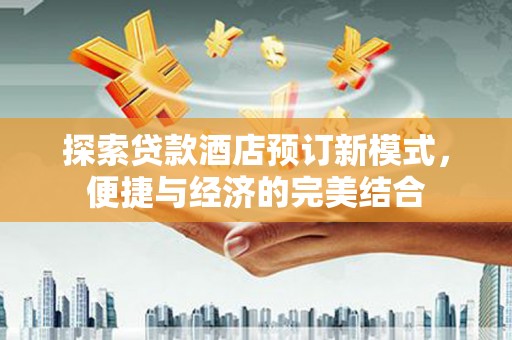 友谊探索贷款酒店预订新模式，便捷与经济的完美结合