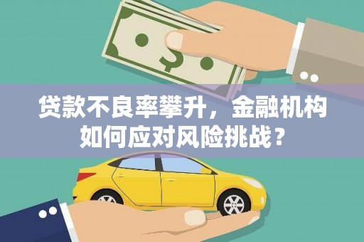 友谊贷款不良率攀升，金融机构如何应对风险挑战？