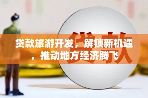 友谊贷款旅游开发，解锁新机遇，推动地方经济腾飞