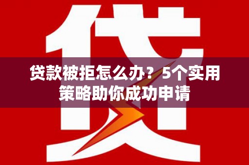 友谊贷款被拒怎么办？5个实用策略助你成功申请
