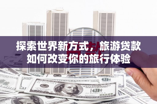 友谊探索世界新方式，旅游贷款如何改变你的旅行体验